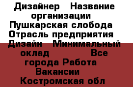 Дизайнер › Название организации ­ Пушкарская слобода › Отрасль предприятия ­ Дизайн › Минимальный оклад ­ 25 000 - Все города Работа » Вакансии   . Костромская обл.